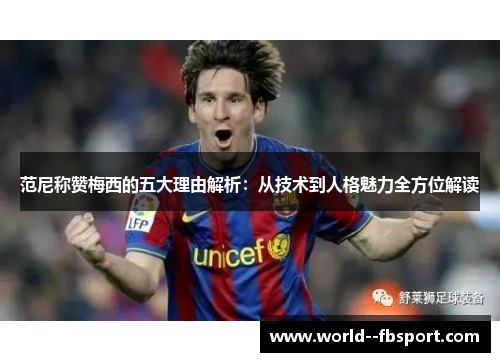 范尼称赞梅西的五大理由解析：从技术到人格魅力全方位解读