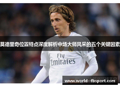 莫德里奇位置特点深度解析中场大师风采的五个关键因素