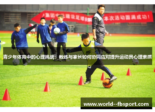 青少年体育中的心理挑战：教练与家长如何协同应对提升运动员心理素质