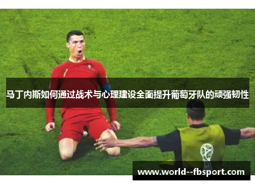 马丁内斯如何通过战术与心理建设全面提升葡萄牙队的顽强韧性