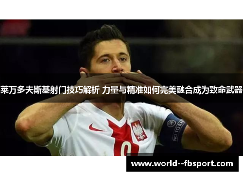 莱万多夫斯基射门技巧解析 力量与精准如何完美融合成为致命武器 莱万多夫斯基射门技巧解析 力量与精准如何完美融合成为致命武器