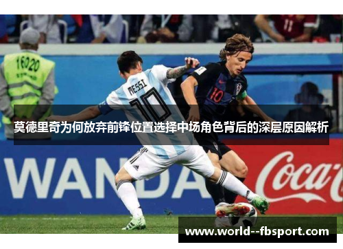 莫德里奇为何放弃前锋位置选择中场角色背后的深层原因解析 莫德里奇为何放弃前锋位置选择中场角色背后的深层原因解析