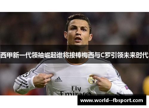 西甲新一代领袖崛起谁将接棒梅西与C罗引领未来时代 西甲新一代领袖崛起谁将接棒梅西与C罗引领未来时代