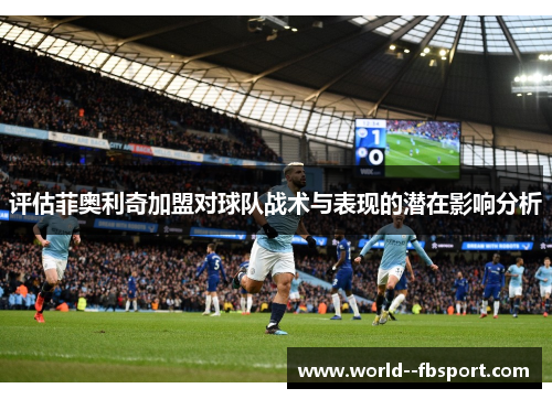评估菲奥利奇加盟对球队战术与表现的潜在影响分析 评估菲奥利奇加盟对球队战术与表现的潜在影响分析