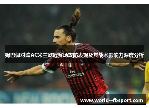 姆巴佩对阵AC米兰欧冠赛场攻防表现及其战术影响力深度分析 姆巴佩对阵AC米兰欧冠赛场攻防表现及其战术影响力深度分析