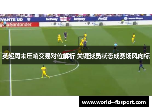 英超周末压哨交易对位解析 关键球员状态成赛场风向标 英超周末压哨交易对位解析 关键球员状态成赛场风向标