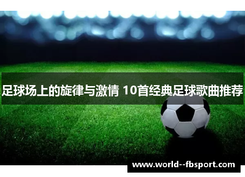 足球场上的旋律与激情 10首经典足球歌曲推荐 足球场上的旋律与激情 10首经典足球歌曲推荐