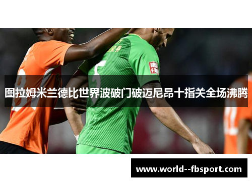 图拉姆米兰德比世界波破门破迈尼昂十指关全场沸腾