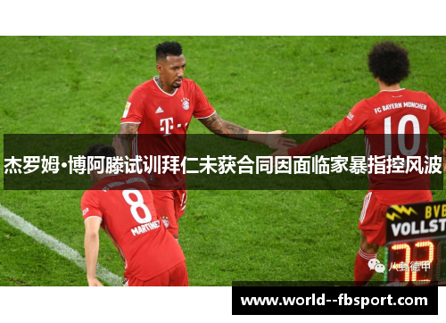 杰罗姆·博阿滕试训拜仁未获合同因面临家暴指控风波