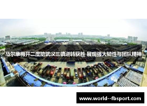 马尔康梅开二度助武汉三镇逆转获胜 展现强大韧性与团队精神