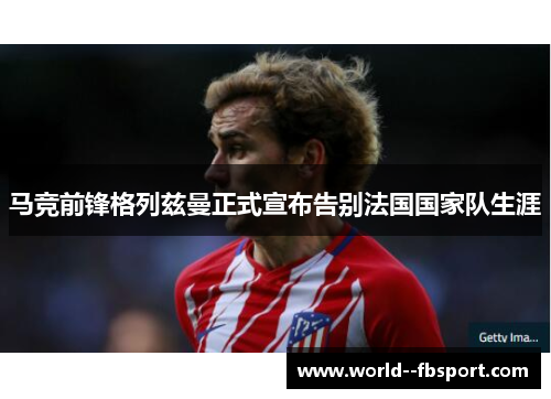 马竞前锋格列兹曼正式宣布告别法国国家队生涯