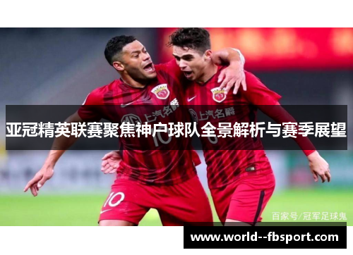 亚冠精英联赛聚焦神户球队全景解析与赛季展望