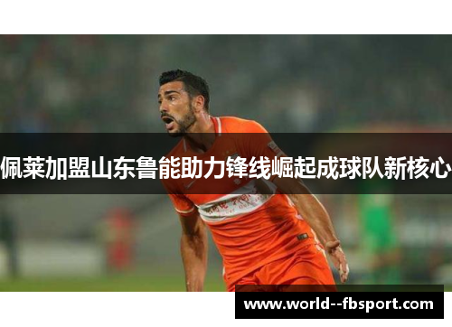 佩莱加盟山东鲁能助力锋线崛起成球队新核心