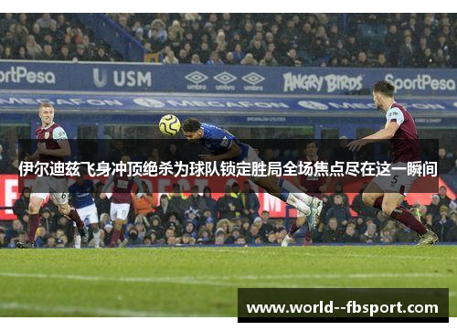 伊尔迪兹飞身冲顶绝杀为球队锁定胜局全场焦点尽在这一瞬间