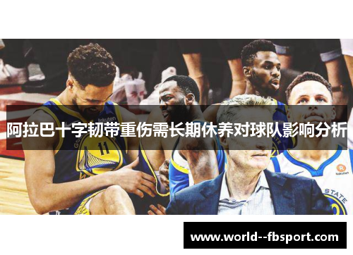 阿拉巴十字韧带重伤需长期休养对球队影响分析 阿拉巴十字韧带重伤需长期休养对球队影响分析