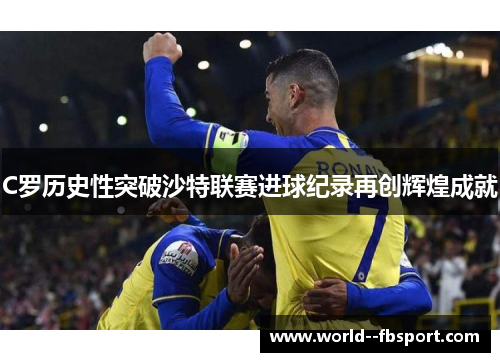 C罗历史性突破沙特联赛进球纪录再创辉煌成就 C罗历史性突破沙特联赛进球纪录再创辉煌成就