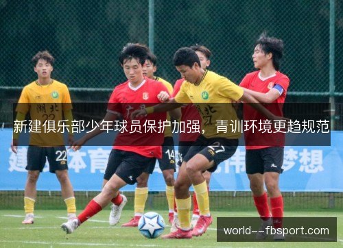 新建俱乐部少年球员保护加强,青训环境更趋规范 新建俱乐部少年球员保护加强,青训环境更趋规范