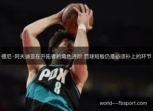德尼·阿夫迪亚在开拓者的角色进阶 罚球短板仍是必须补上的环节 德尼·阿夫迪亚在开拓者的角色进阶 罚球短板仍是必须补上的环节